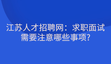 江苏人才招聘网：求职面试需要注意哪些事项?