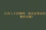 江苏人才招聘网：面试官常问的有哪些问题?
