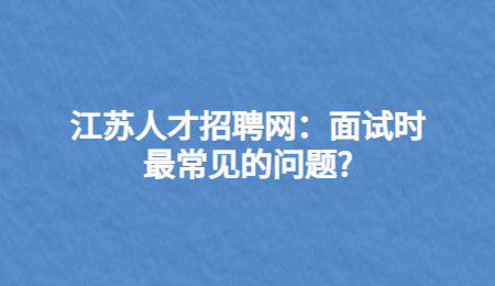 江苏人才招聘网:面试时最常见的问题?