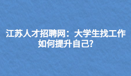 江苏人才招聘网:大学生找工作如何提升自己?