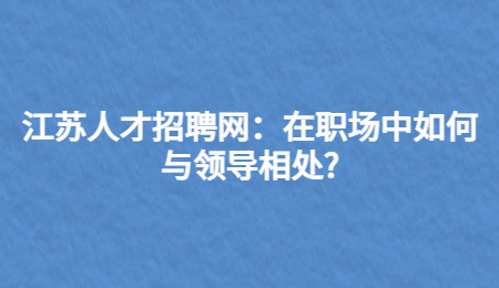 江苏人才招聘网:在职场中如何与领导相处?