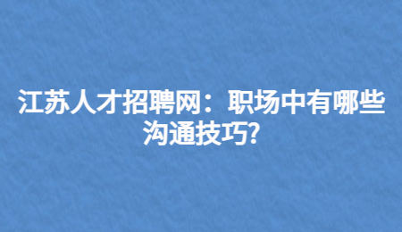 江苏人才招聘网:职场中有哪些沟通技巧?