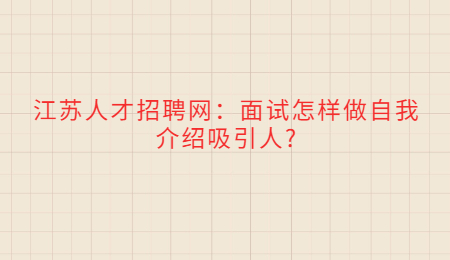 江苏人才招聘网：面试怎样做自我介绍吸引人?