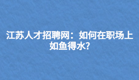 江苏人才招聘网:如何在职场上如鱼得水?