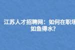 江苏人才招聘网：如何在职场上如鱼得水?