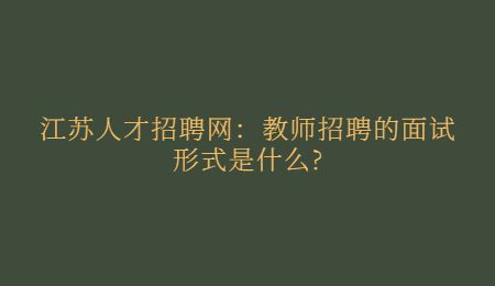 江苏人才招聘网:教师招聘的面试形式是什么?