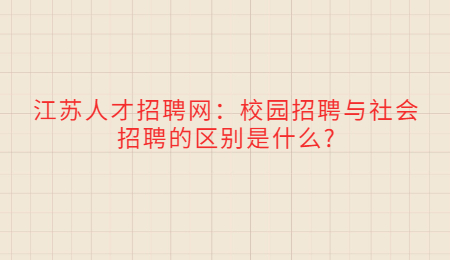 江苏人才招聘网：校园招聘与社会招聘的区别是什么?