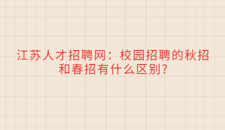 江苏人才招聘网：校园招聘的秋招和春招有什么区别?