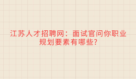 江苏人才招聘网：面试官问你职业规划要素有哪些?