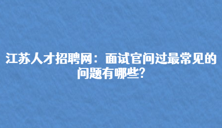 江苏人才招聘网:面试官问过最常见的问题有哪些?