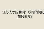 江苏人才招聘网：校招的简历该如何去写?