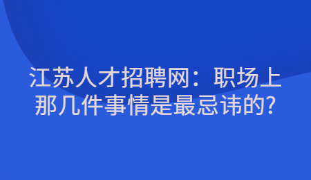 江苏人才招聘网:职场上那几件事情是最忌讳的?