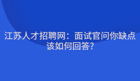 江苏人才招聘网：面试官问你缺点该如何回答?