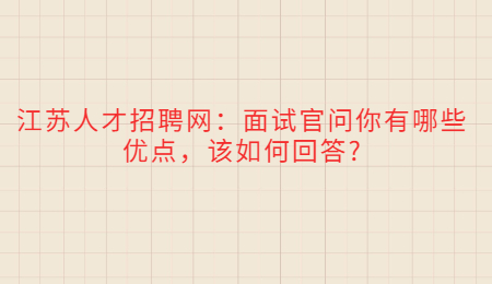 江苏人才招聘网：面试官问你有哪些优点，该如何回答?