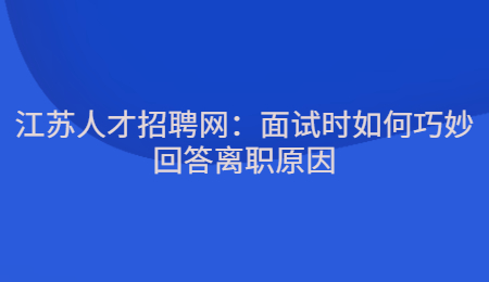 江苏人才招聘网：面试时如何巧妙回答离职原因