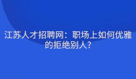 江苏人才招聘网：职场上如何优雅的拒绝别人?