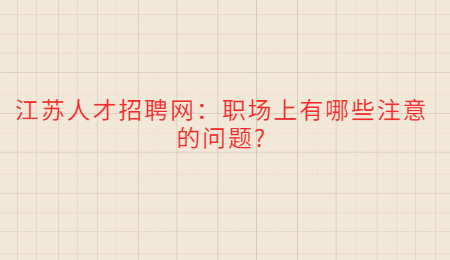 江苏人才招聘网：职场上有哪些注意的问题?