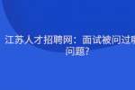 江苏人才招聘网：面试被问过哪些问题?
