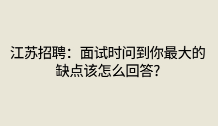 江苏招聘：面试时问到你最大的缺点该怎么回答?