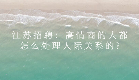 江苏招聘：高情商的人都怎么处理人际关系的?