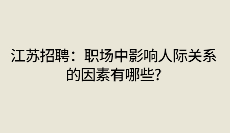 江苏招聘：职场中影响人际关系的因素有哪些?