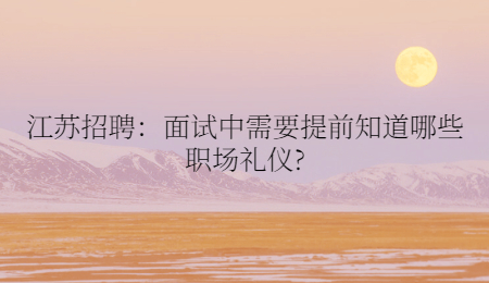 江苏招聘:面试中需要提前知道哪些职场礼仪?
