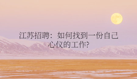 江苏招聘:如何找到一份自己心仪的工作?