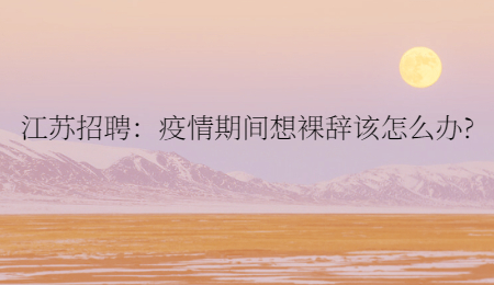 江苏招聘:疫情期间想裸辞该怎么办?