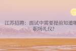江苏招聘：面试中需要提前知道哪些职场礼仪?