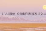 江苏招聘：疫情期间想裸辞该怎么办?