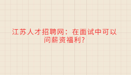 江苏人才招聘网：在面试中可以问薪资福利?