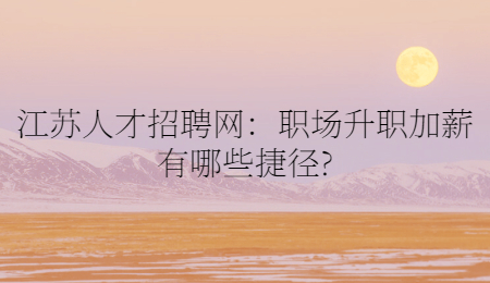 江苏人才招聘网：职场升职加薪有哪些捷径?