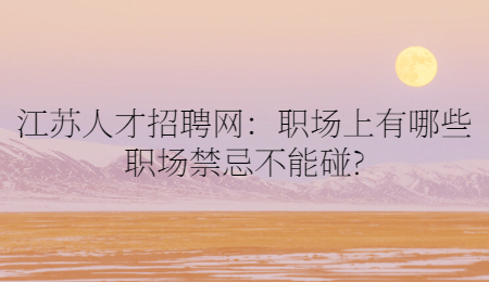 江苏人才招聘网:职场上有哪些职场禁忌不能碰?