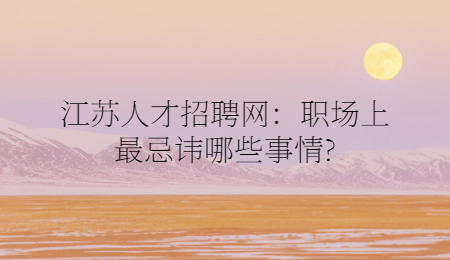 江苏人才招聘网:职场上最忌讳哪些事情?