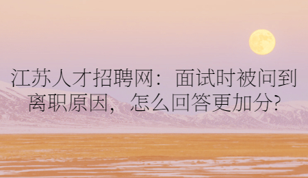 江苏人才招聘网:面试时被问到离职原因,怎么回答更加分?