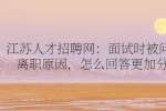 江苏人才招聘网：面试时被问到离职原因，怎么回答更加分?