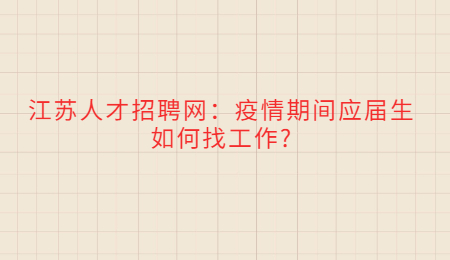 江苏人才招聘网：疫情期间应届生如何找工作?