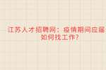 江苏人才招聘网：疫情期间应届生如何找工作?