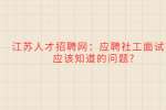 江苏人才招聘网：应聘社工面试前应该知道的问题?