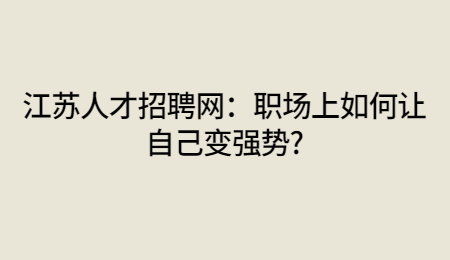 江苏人才招聘网:职场上如何让自己变强势?