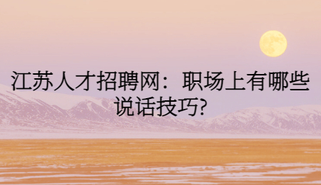 江苏人才招聘网:职场上有哪些说话技巧?