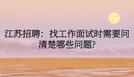 江苏招聘：找工作面试时需要问清楚哪些问题?