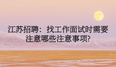 江苏招聘：找工作面试时需要注意哪些注意事项?