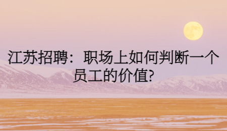 江苏招聘:职场上如何判断一个员工的价值?