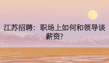 江苏招聘:职场上如何和领导谈薪资?