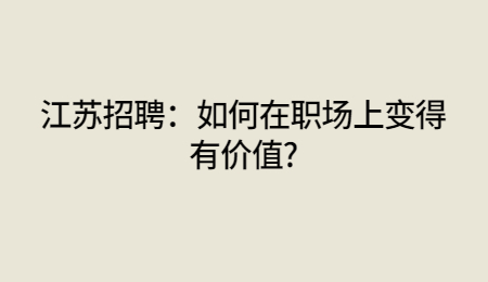 江苏招聘:如何在职场上变得有价值?