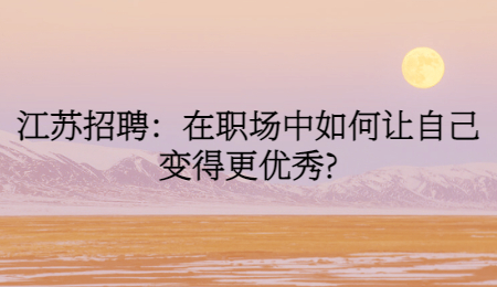 江苏招聘:在职场中如何让自己变得更优秀?