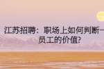 江苏招聘：职场上如何判断一个员工的价值?
