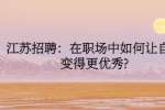 江苏招聘：在职场中如何让自己变得更优秀?