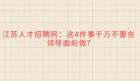 江苏人才招聘网：这4件事千万不要在领导面前做?